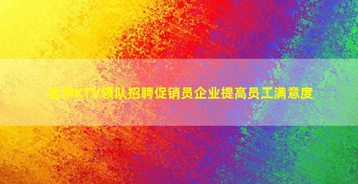 金华KTV领队招聘促销员企业提高员工满意度